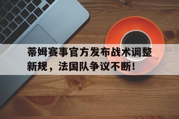包含蒂姆赛事官方发布战术调整新规，法国队争议不断！的词条